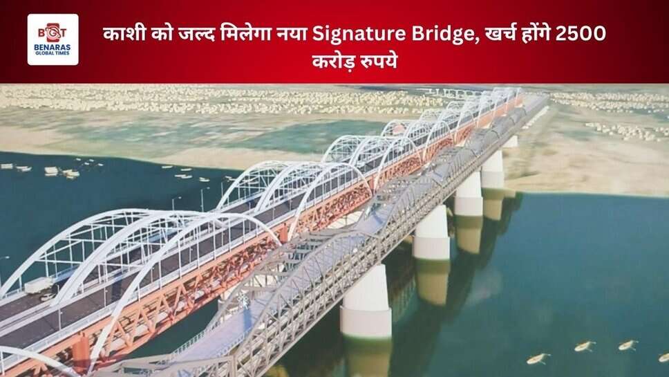 काशी को जल्द मिलेगा नया Signature Bridge, खर्च होंगे 2500 करोड़ रुपये