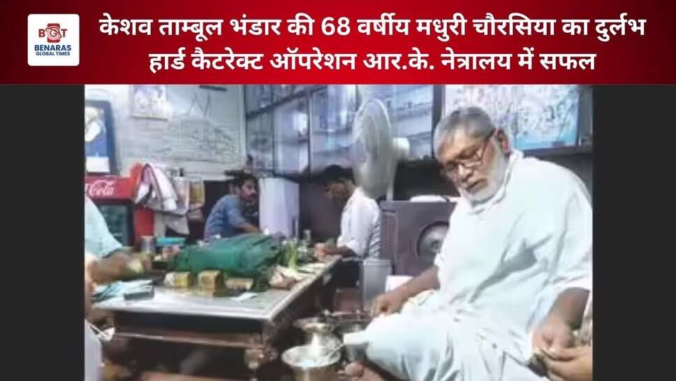 वाराणसी: केशव ताम्बूल भंडार की 68 वर्षीय मधुरी चौरसिया का दुर्लभ हार्ड कैटरेक्ट ऑपरेशन आर.के. नेत्रालय (RK Netralaya) में सफल