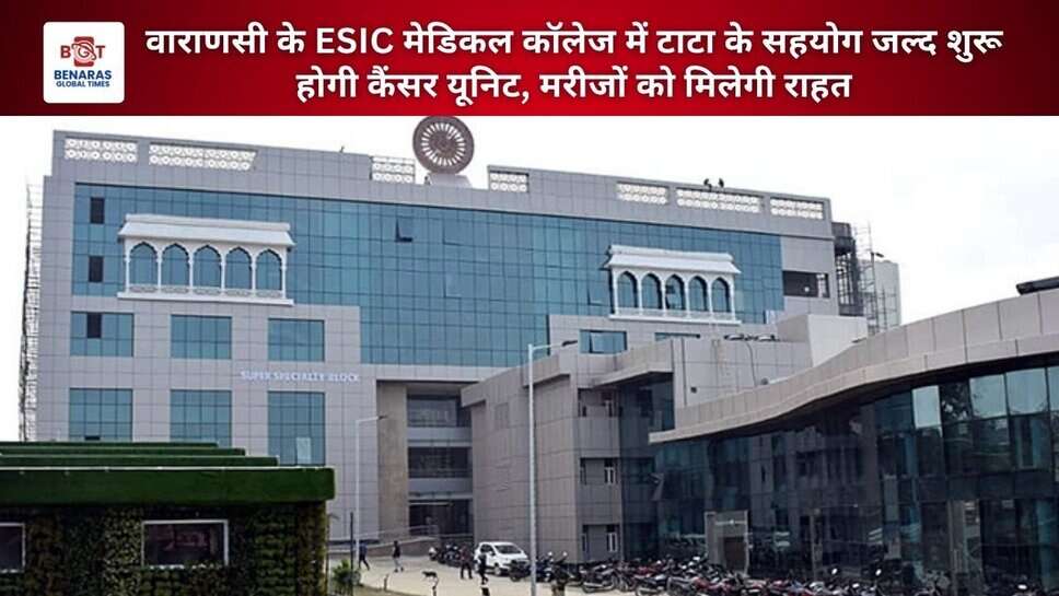 Varanasi: वाराणसी के ESIC मेडिकल कॉलेज में टाटा के सहयोग जल्द शुरू होगी कैंसर यूनिट, मरीजों को मिलेगी राहत