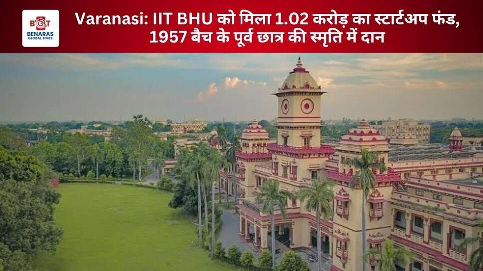 Varanasi: IIT BHU को मिला 1.02 करोड़ का स्टार्टअप फंड, 1957 बैच के पूर्व छात्र की स्मृति में दान