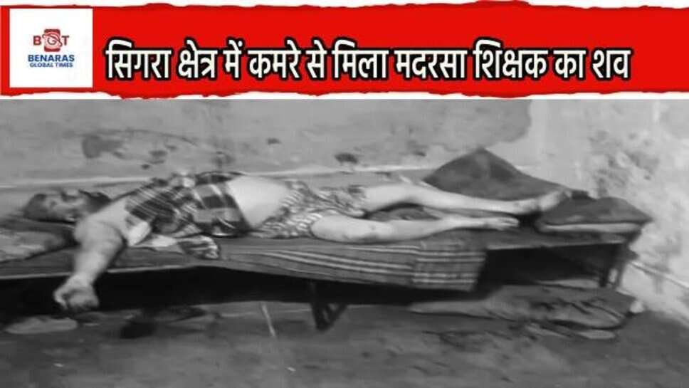 Varanasi : सिगरा क्षेत्र में कमरे से मिला मदरसा शिक्षक का खून से लथपथ शव, जांच में जुटी पुलिस