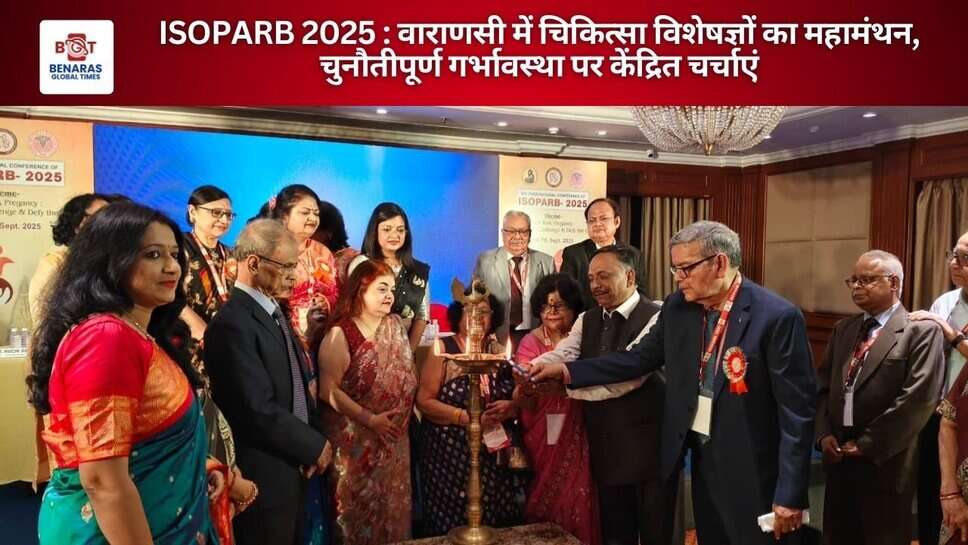 ISOPARB 2025: वाराणसी में चिकित्सा विशेषज्ञों का महामंथन, चुनौतीपूर्ण गर्भावस्था पर केंद्रित चर्चाएं
