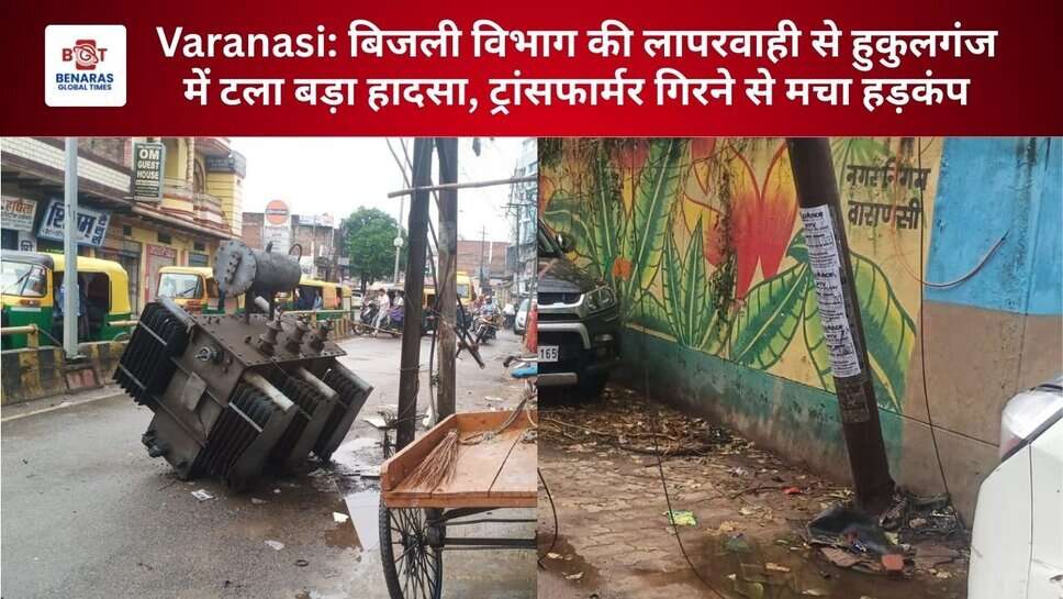 Varanasi: बिजली विभाग की लापरवाही, हुकुलगंज में टला बड़ा हादसा, ट्रांसफार्मर गिरने से मचा हड़कंप