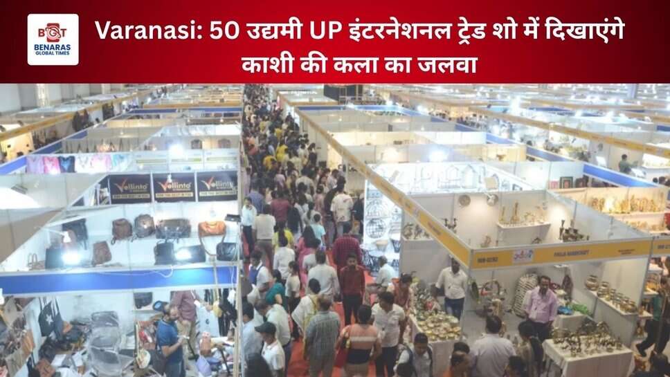 Varanasi: 50 उद्यमी UP इंटरनेशनल ट्रेड शो में दिखाएंगे काशी की कला का जलवा