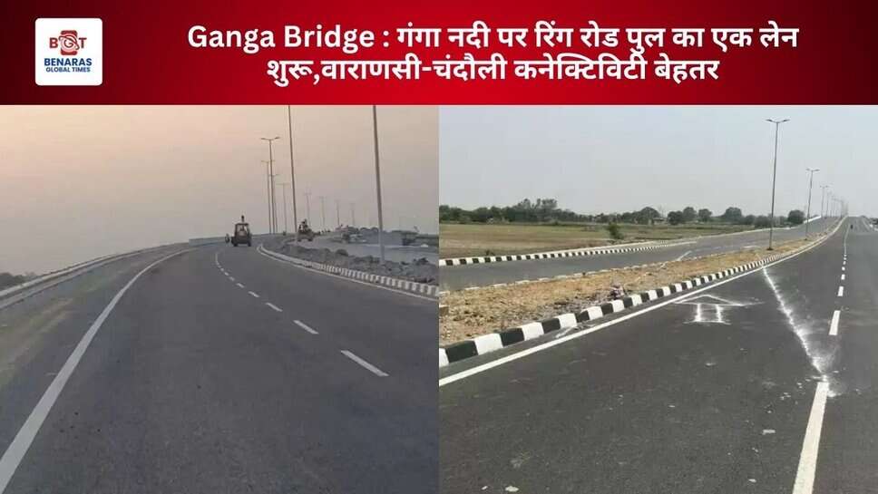 Ganga Bridge : गंगा नदी पर रिंग रोड पुल का एक लेन शुरू,वाराणसी-चंदौली कनेक्टिविटी बेहतर