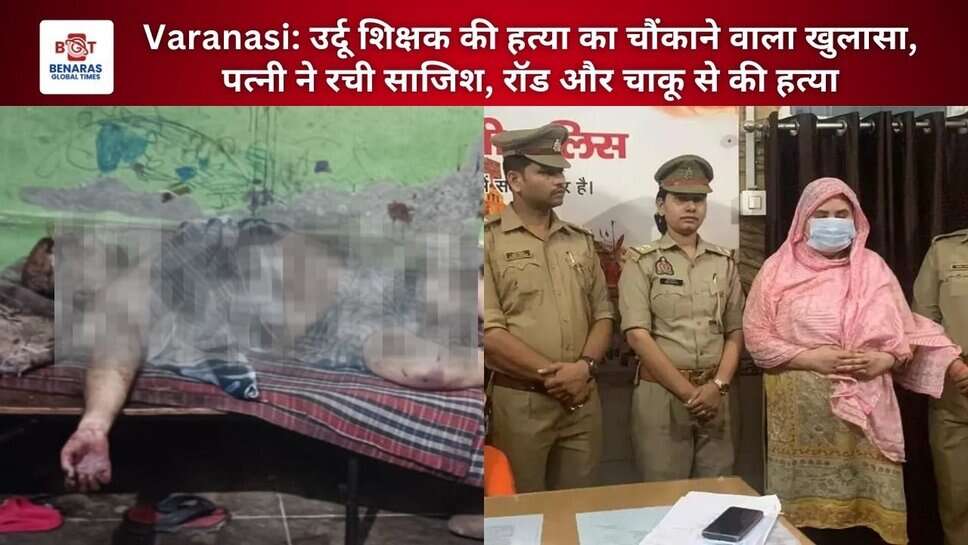 Varanasi: उर्दू शिक्षक की हत्या का चौंकाने वाला खुलासा, पत्नी ने रची साजिश, रॉड और चाकू से की हत्या
