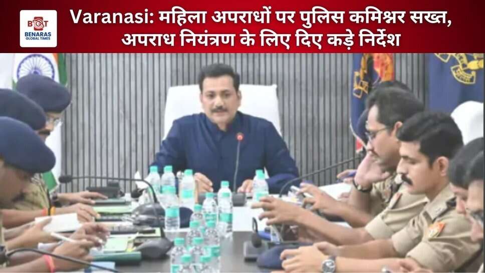 Varanasi: महिला अपराधों पर पुलिस कमिश्नर सख्त, अपराध नियंत्रण के लिए दिए कड़े निर्देश