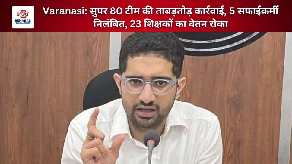Varanasi: सुपर 80 टीम की ताबड़तोड़ कार्रवाई, 5 सफाईकर्मी निलंबित, 23 शिक्षकों का वेतन रोका