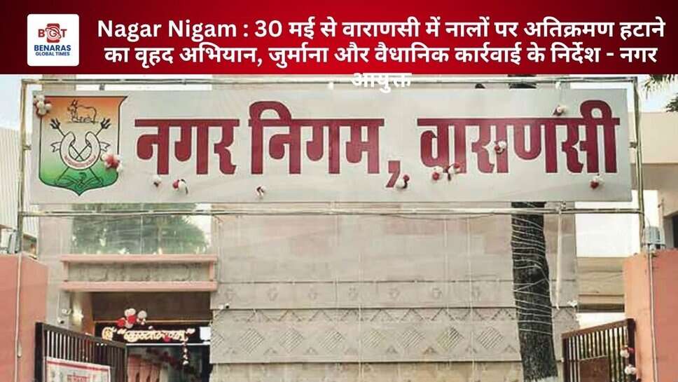Nagar Nigam : 30 मई से वाराणसी में नालों पर अतिक्रमण हटाने का वृहद अभियान, जुर्माना और वैधानिक कार्रवाई के निर्देश - नगर आयुक्त