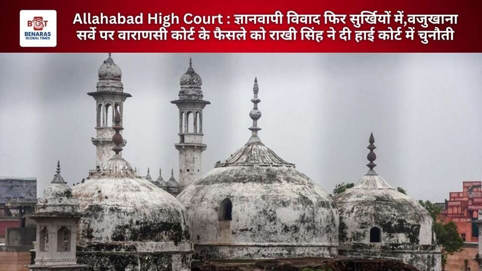 Allahabad High Court : ज्ञानवापी विवाद फिर सुर्खियों में,वजुखाना सर्वे पर वाराणसी कोर्ट के फैसले को राखी सिंह ने हाई कोर्ट में चुनौती