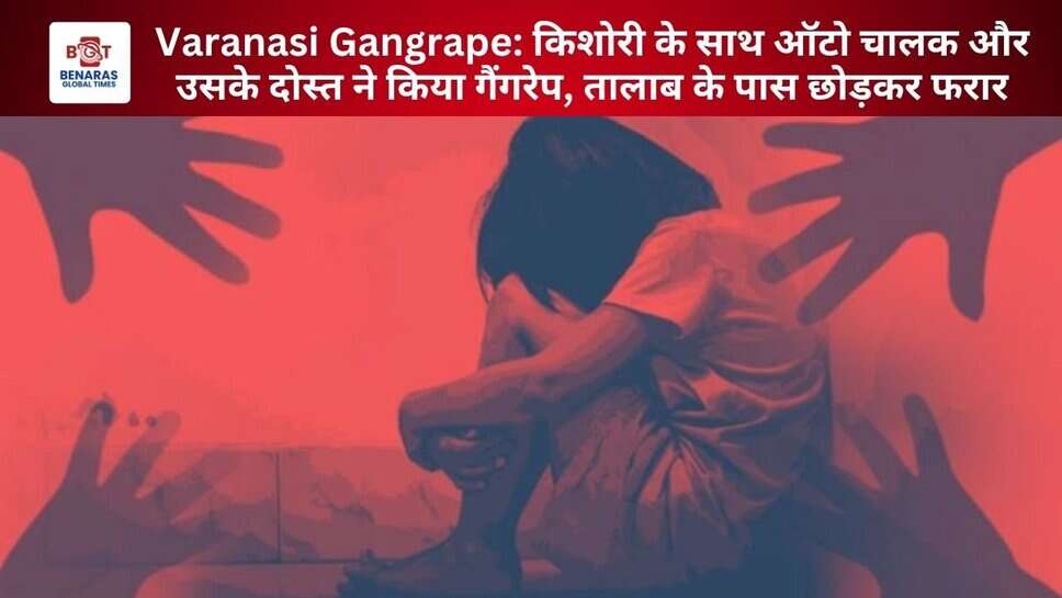 Varanasi Gangrape: किशोरी के साथ ऑटो चालक और उसके दोस्त ने किया गैंगरेप, तालाब के पास छोड़कर फरार