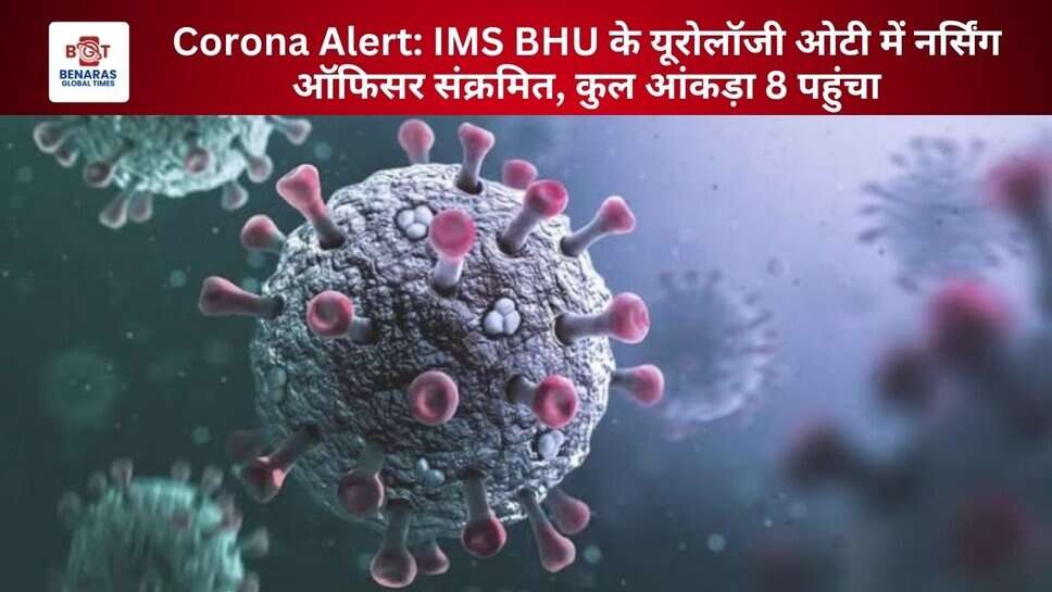 Corona Alert: IMS BHU के यूरोलॉजी ओटी में नर्सिंग ऑफिसर संक्रमित, कुल आंकड़ा 8 पहुंचा
