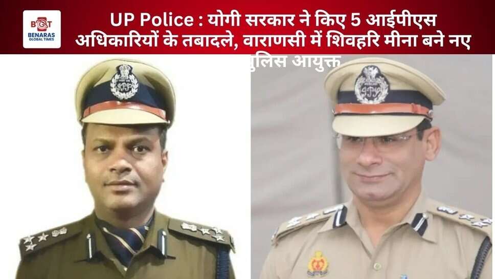 UP Police : योगी सरकार ने किए 5 आईपीएस अधिकारियों के तबादले, वाराणसी में शिवहरि मीना बने नए अपर पुलिस आयुक्त