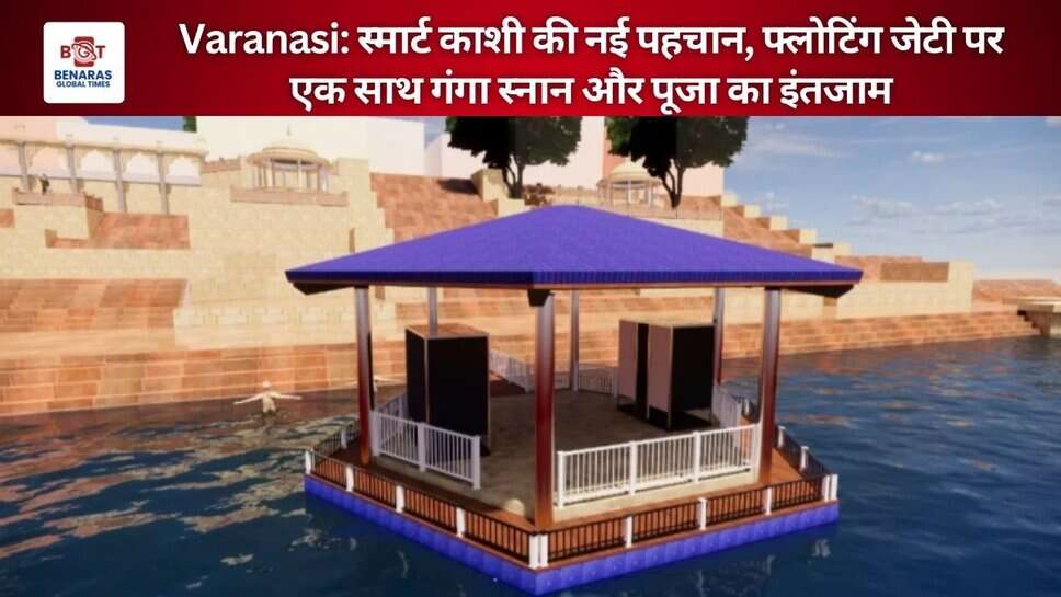 Varanasi: स्मार्ट काशी की नई पहचान, फ्लोटिंग जेटी पर एक साथ गंगा स्नान और पूजा का इंतजाम