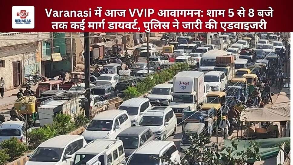 Varanasi में आज VVIP आवागमन: शाम 5 से 8 बजे तक कई मार्ग डायवर्ट, पुलिस ने जारी की एडवाइजरी