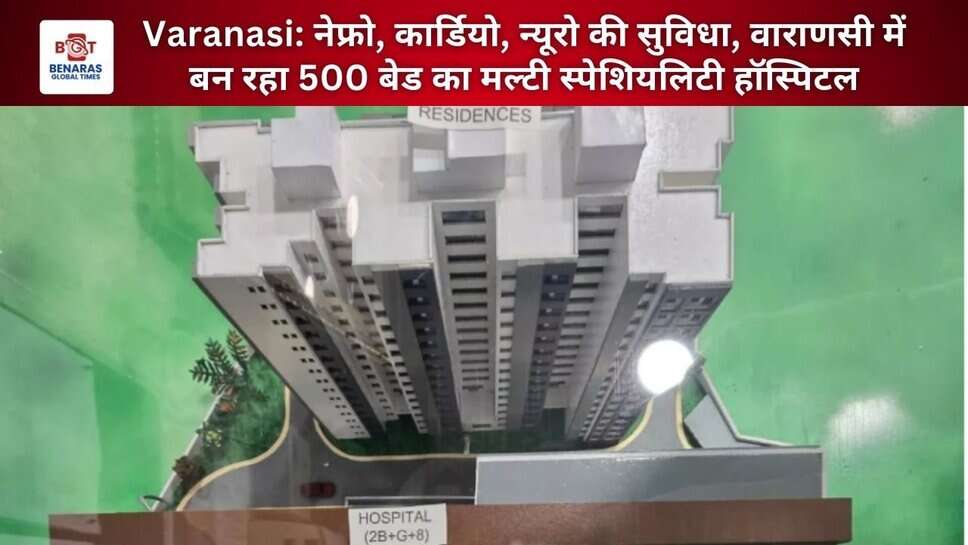 Varanasi: नेफ्रो, कार्डियो, न्यूरो की सुविधा, वाराणसी में बन रहा 500 बेड का मल्टी स्पेशियलिटी हॉस्पिटल