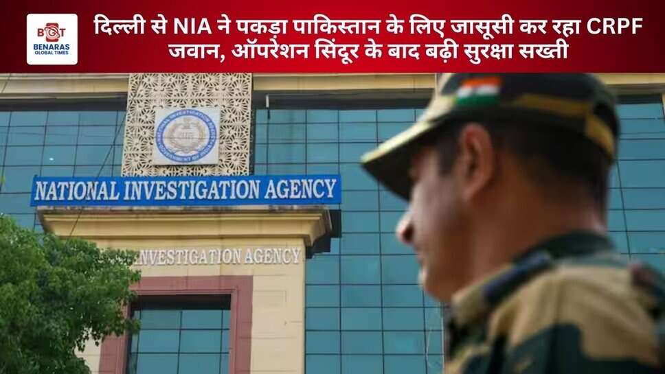 दिल्ली से NIA ने पकड़ा पाकिस्तान के लिए जासूसी कर रहा CRPF जवान, ऑपरेशन सिंदूर के बाद बढ़ी सुरक्षा सख्ती