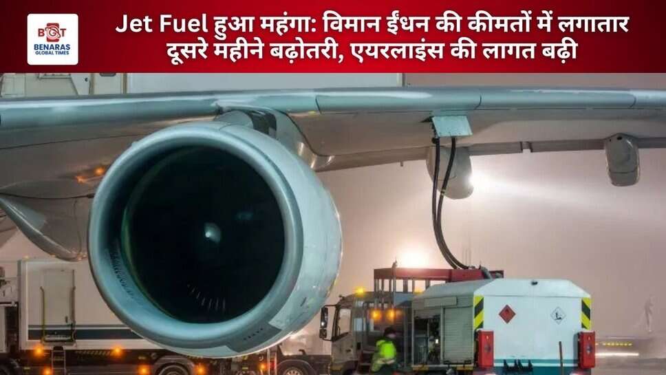Jet Fuel हुआ महंगा: विमान ईंधन की कीमतों में लगातार दूसरे महीने बढ़ोतरी, एयरलाइंस की लागत बढ़ी