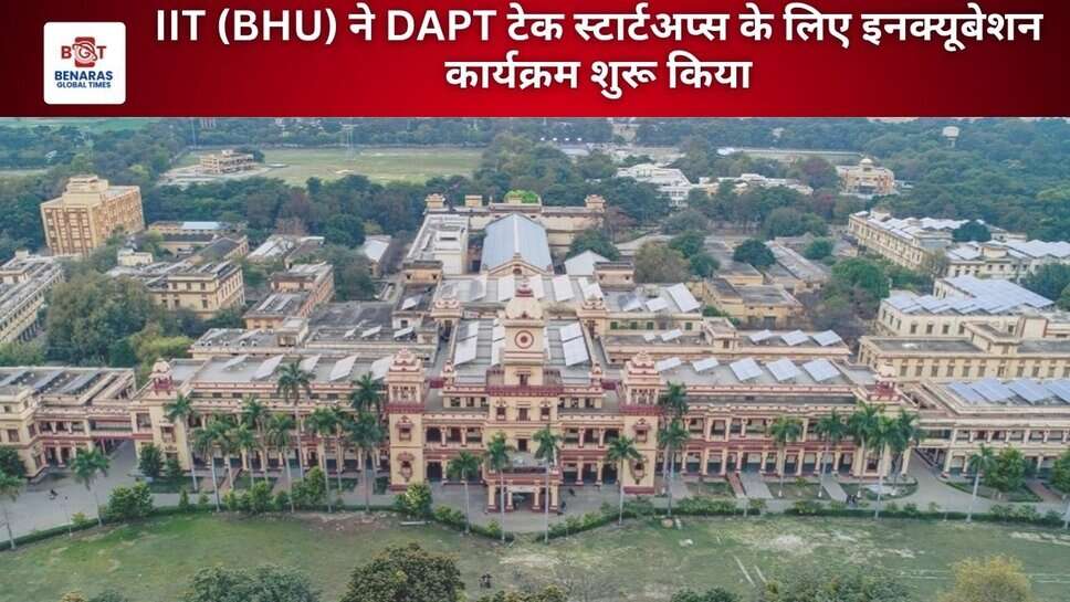 IIT (BHU) ने DAPT टेक स्टार्टअप्स के लिए इनक्यूबेशन कार्यक्रम शुरू किया