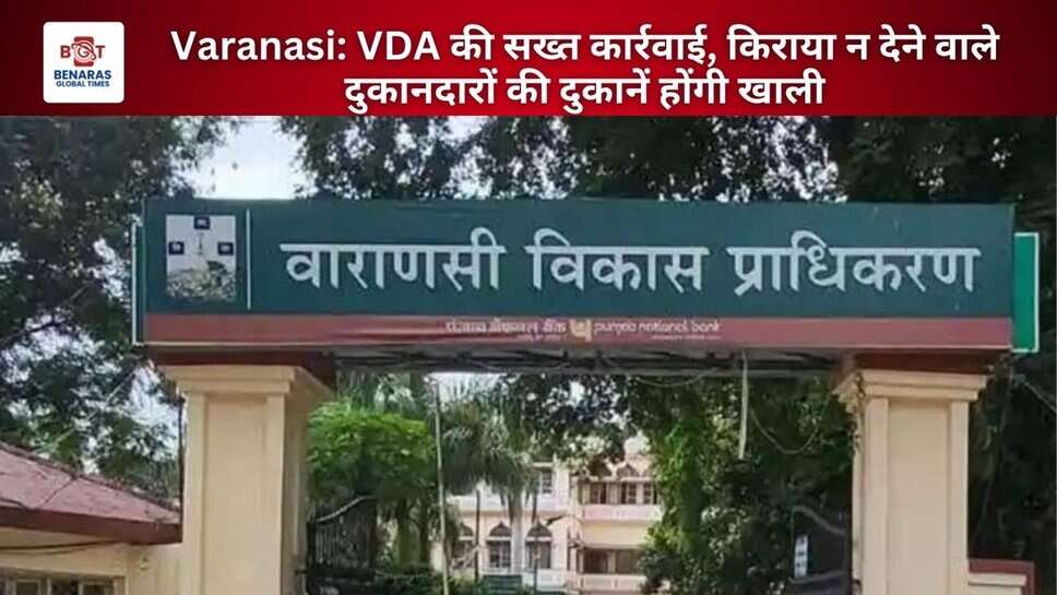 Varanasi: VDA की सख्त कार्रवाई, किराया न देने वाले दुकानदारों की दुकानें होंगी खाली