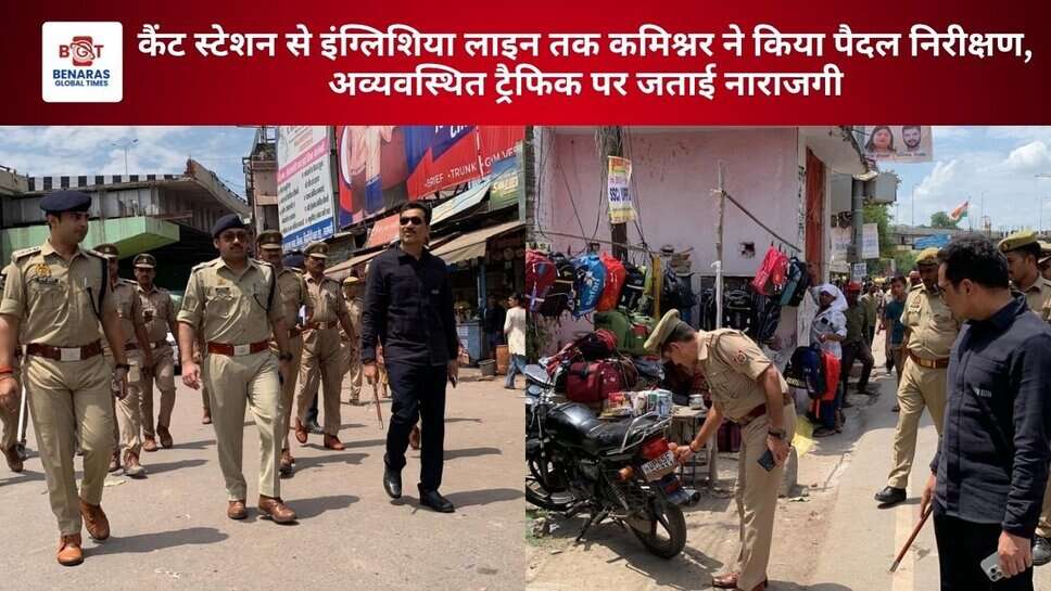 Varanasi: कैंट स्टेशन से इंग्लिशिया लाइन तक कमिश्नर ने किया पैदल निरीक्षण, अव्यवस्थित ट्रैफिक पर जताई नाराजगी