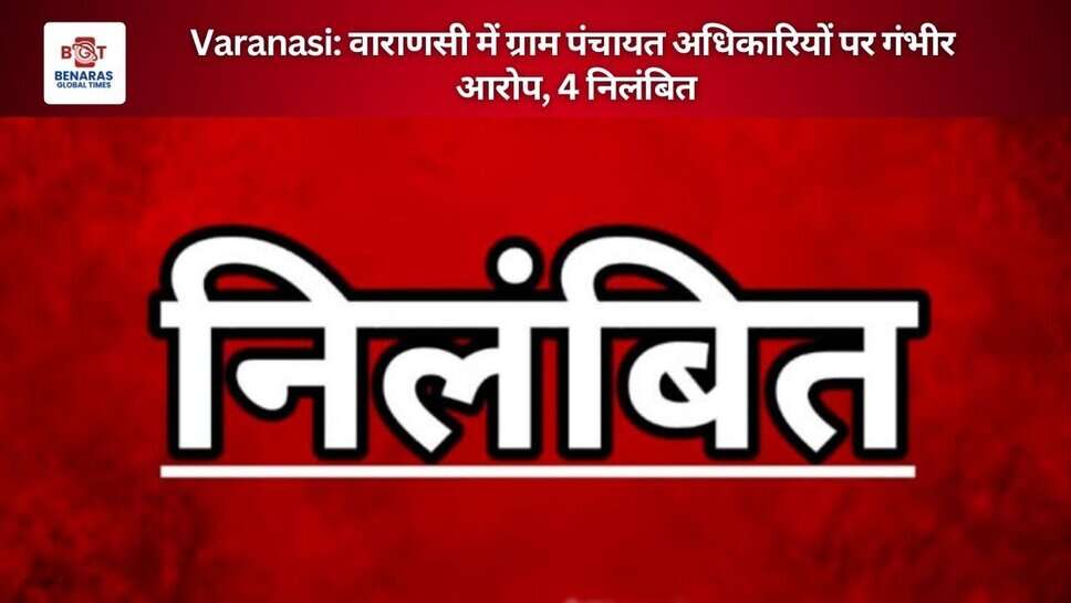 Varanasi: वाराणसी में ग्राम पंचायत अधिकारियों पर गंभीर आरोप, 4 निलंबित