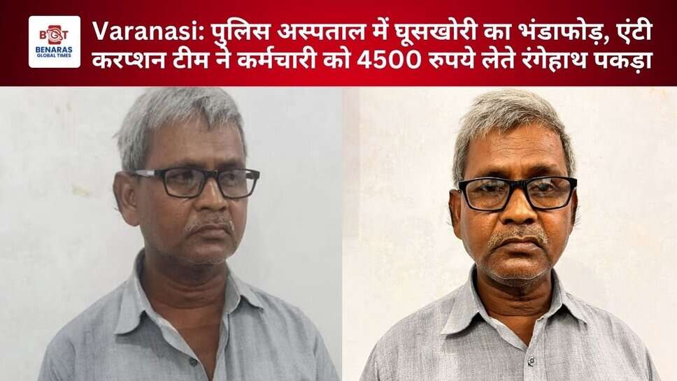 Varanasi: पुलिस अस्पताल में घूसखोरी का भंडाफोड़, एंटी करप्शन टीम ने कर्मचारी को 4500 रुपये लेते रंगेहाथ पकड़ा