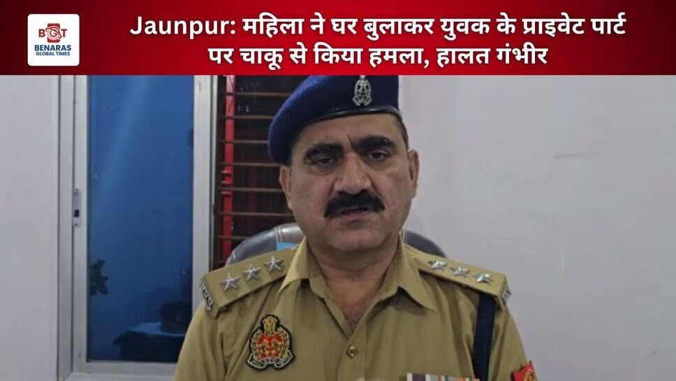 Jaunpur: महिला ने घर बुलाकर युवक के प्राइवेट पार्ट पर चाकू से किया हमला, हालत गंभीर