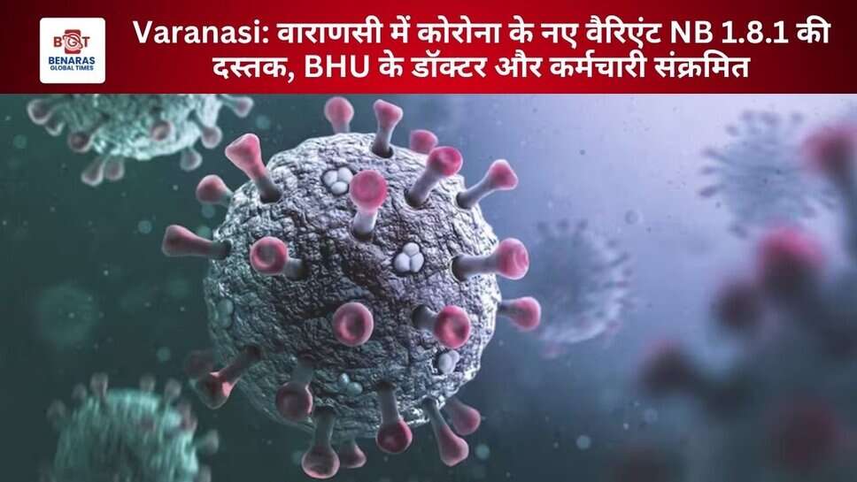 Varanasi: वाराणसी में कोरोना के नए वैरिएंट NB 1.8.1 की दस्तक, BHU के डॉक्टर और कर्मचारी संक्रमित