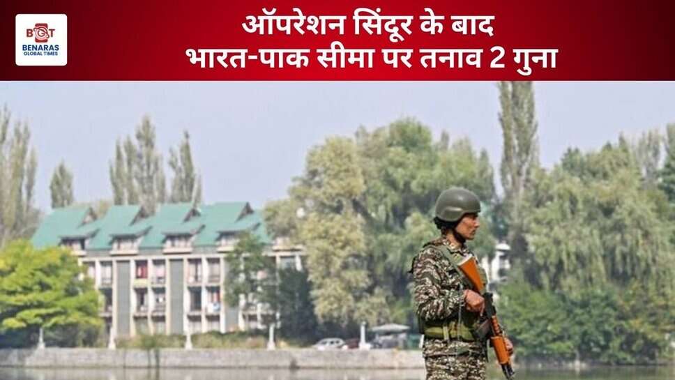 जम्मू-कश्मीर में तनाव बरकरार, Operation Sindoor के बाद India-Pakistan Border Tension बढ़ा