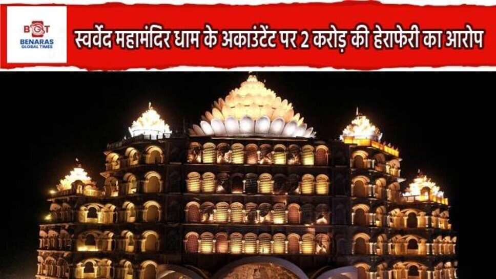 Varanasi : स्वर्वेद महामंदिर धाम के अकाउंटेंट पर 2 करोड़ की हेराफेरी का आरोप, फर्जी बैंक पर्ची से खुली पोल