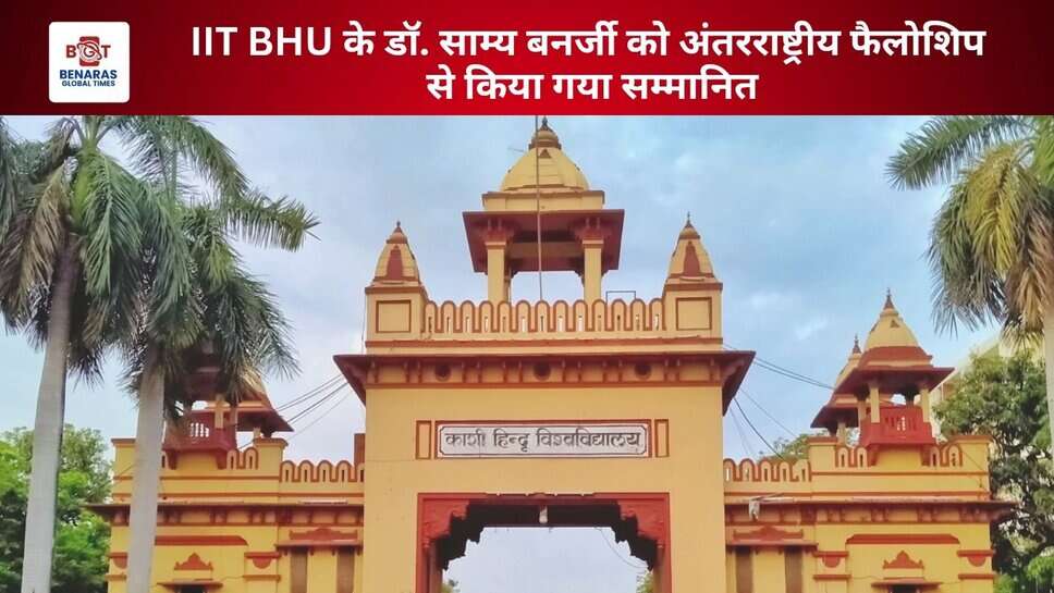 IIT BHU के डॉ. साम्य बनर्जी को अंतरराष्ट्रीय फैलोशिप से किया गया सम्मानित