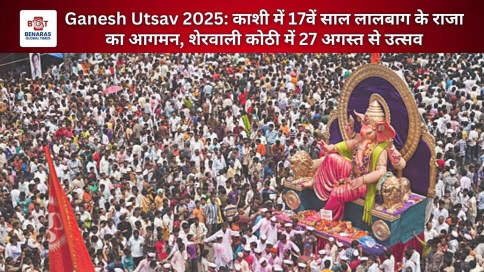 Ganesh Utsav 2025: काशी में 17वें साल लालबाग के राजा का आगमन, शेरवाली कोठी में 27 अगस्त से उत्सव