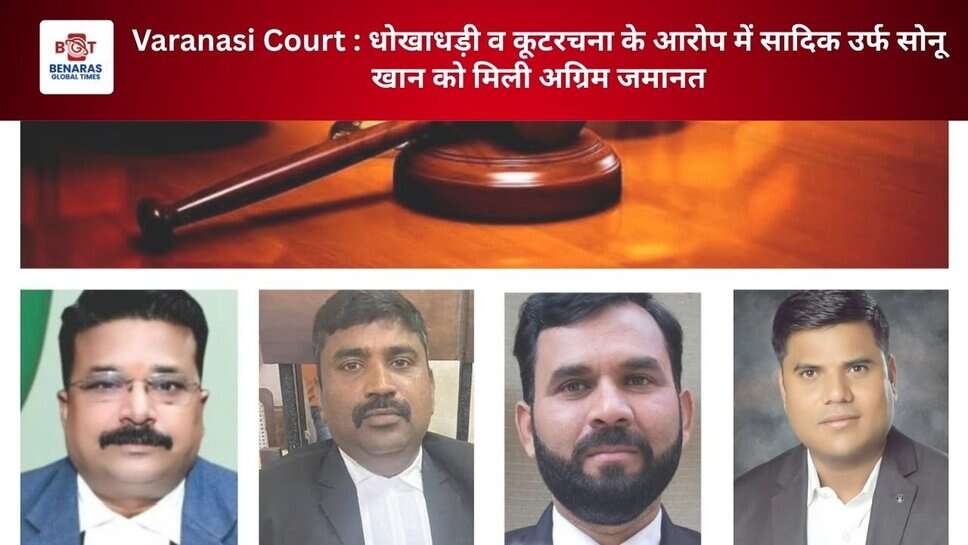 Varanasi Court : धोखाधड़ी व कूटरचना के आरोप में सादिक उर्फ सोनू खान को मिली अग्रिम जमानत