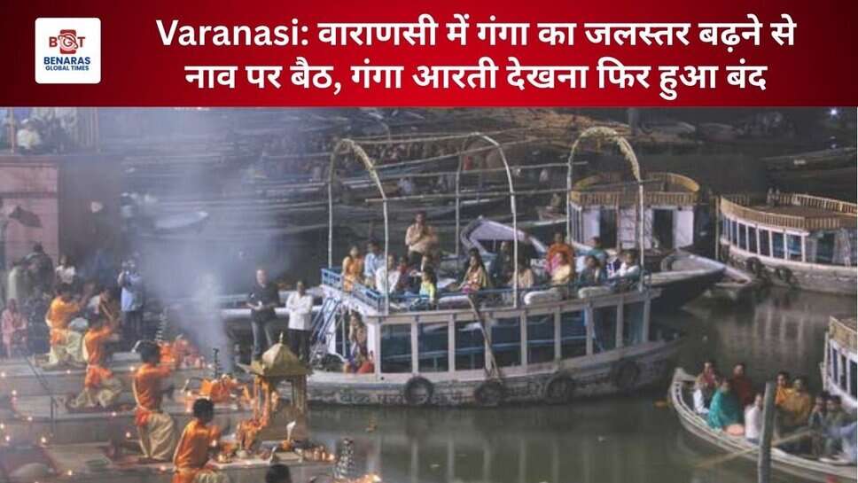 Varanasi: वाराणसी में गंगा का जलस्तर बढ़ने से नाव पर बैठ, गंगा आरती देखना फिर हुआ बंद