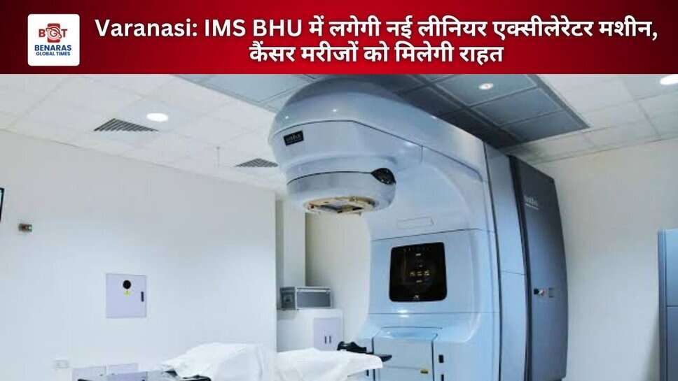Varanasi: IMS BHU में लगेगी नई लीनियर एक्सीलेरेटर मशीन, कैंसर मरीजों को मिलेगी राहत