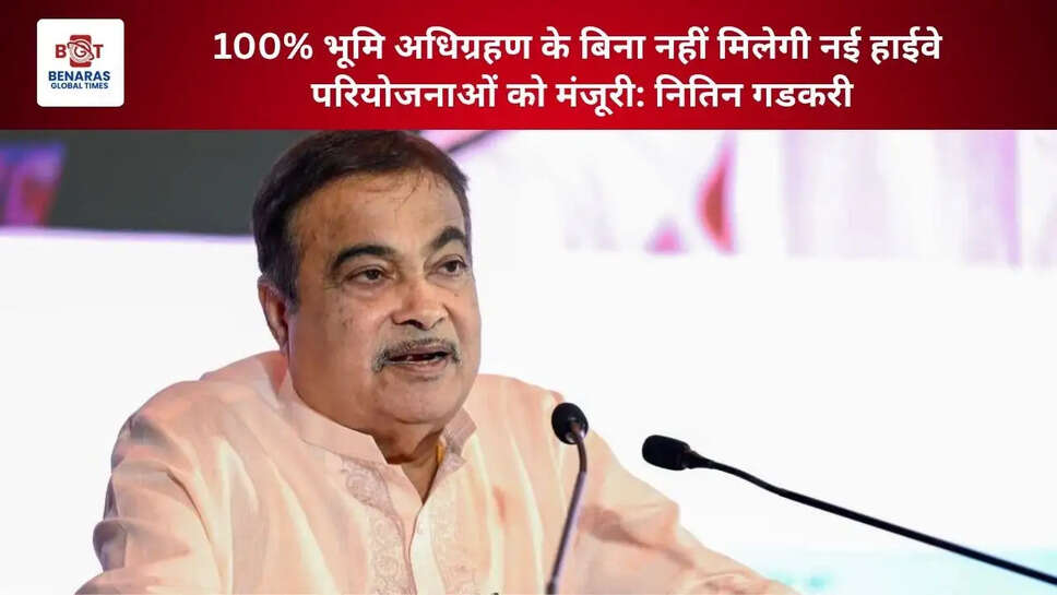  100% भूमि अधिग्रहण के बिना नहीं मिलेगी नई हाईवे परियोजनाओं को मंजूरी: नितिन गडकरी