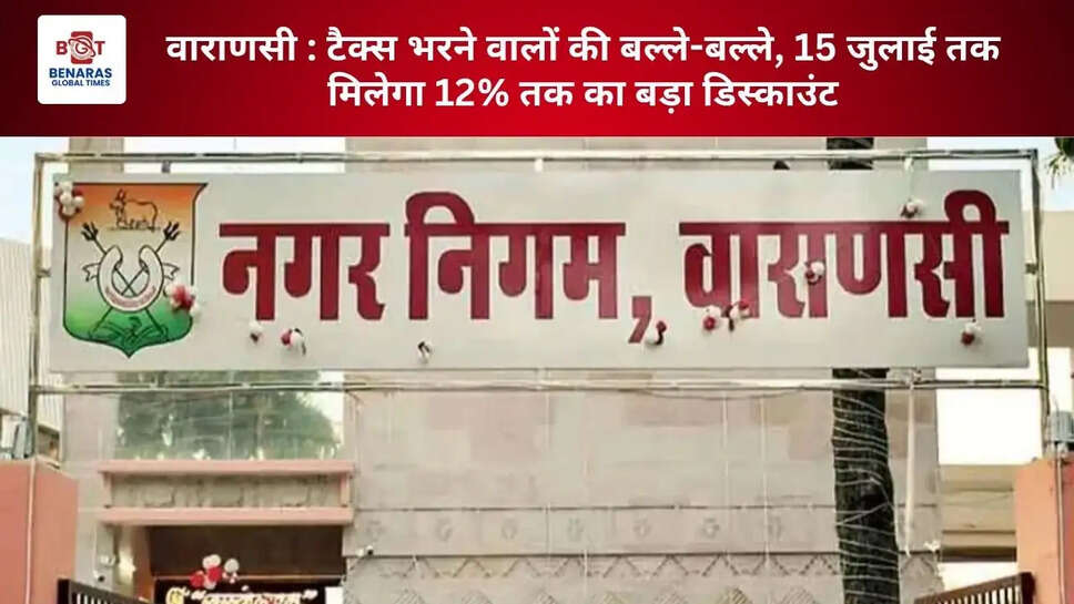 वाराणसी : टैक्स भरने वालों की बल्ले-बल्ले, 15 जुलाई तक मिलेगा 12% तक का बड़ा डिस्काउंट