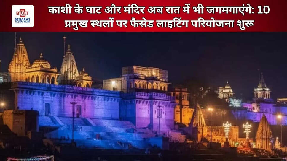  काशी के 10 प्रमुख स्थल जगमगाएंगे: फसाड लाइटिंग से रात में बनेगी नई वाराणसी, पर्यटन और व्यापार को मिलेगा बढ़ावा