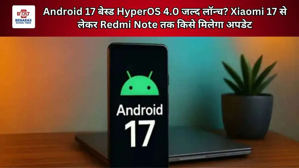 Android 17 बेस्ड HyperOS 4.0 जल्द लॉन्च? Xiaomi 17 से लेकर Redmi Note तक किसे मिलेगा अपडेट
