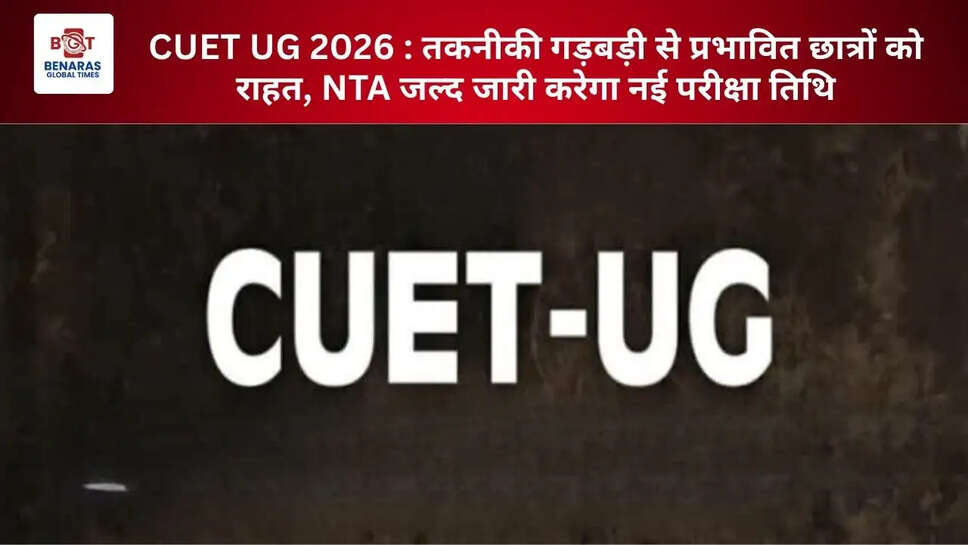 CUET UG 2026 : तकनीकी गड़बड़ी से प्रभावित छात्रों को राहत, NTA जल्द जारी करेगा नई परीक्षा तिथि