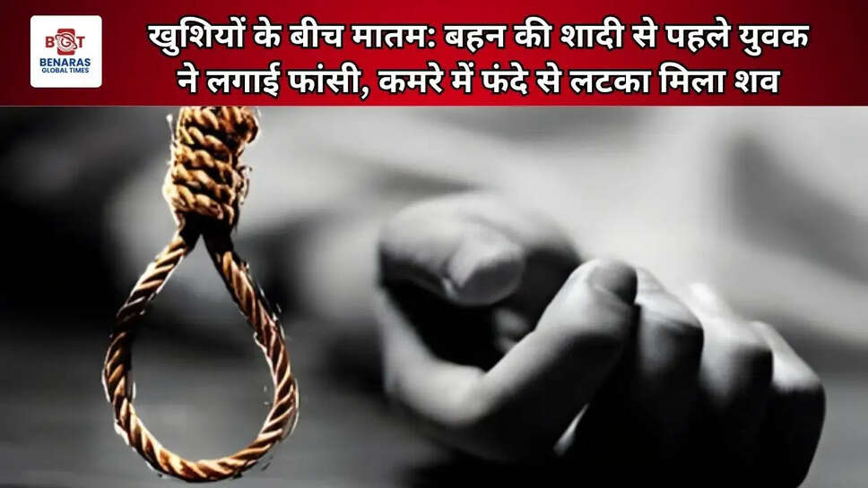 खुशियों के बीच मातम: बहन की शादी से पहले युवक ने लगाई फांसी, कमरे में फंदे से लटका मिला शव
