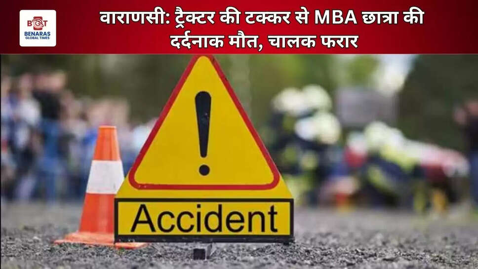  वाराणसी: ट्रैक्टर की टक्कर से MBA छात्रा की दर्दनाक मौत, चालक फरार