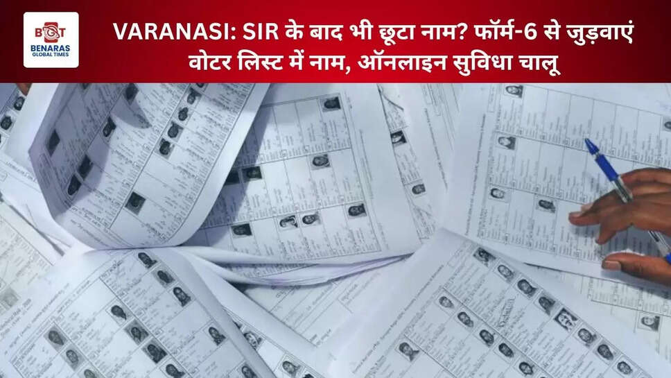  VARANASI: SIR के बाद भी छूटा नाम? फॉर्म-6 से जुड़वाएं वोटर लिस्ट में नाम, ऑनलाइन सुविधा चालू