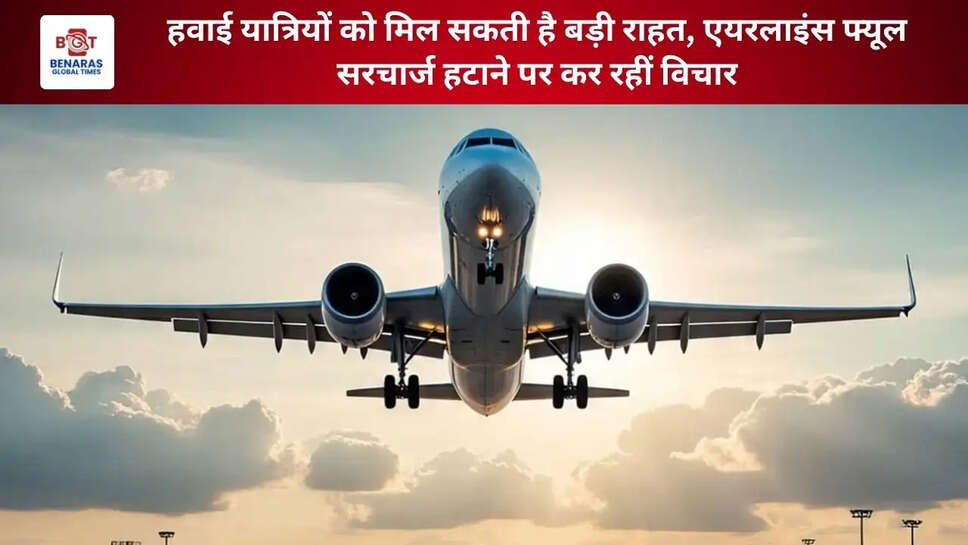 हवाई यात्रियों को मिल सकती है बड़ी राहत, एयरलाइंस फ्यूल सरचार्ज हटाने पर कर रहीं विचार