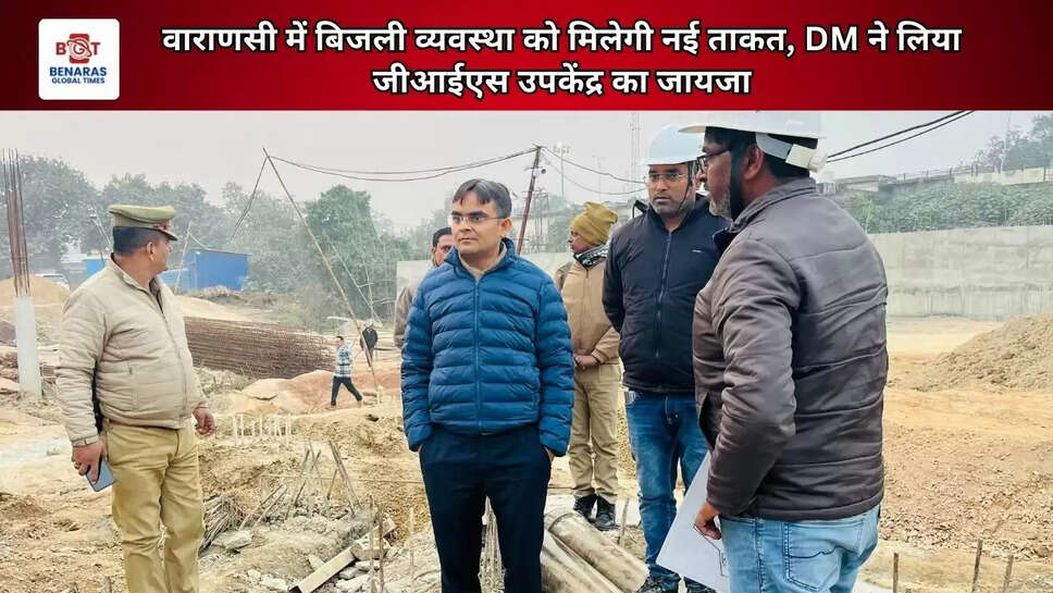 वाराणसी में बिजली व्यवस्था को मिलेगी नई ताकत, DM ने लिया जीआईएस उपकेंद्र का जायजा