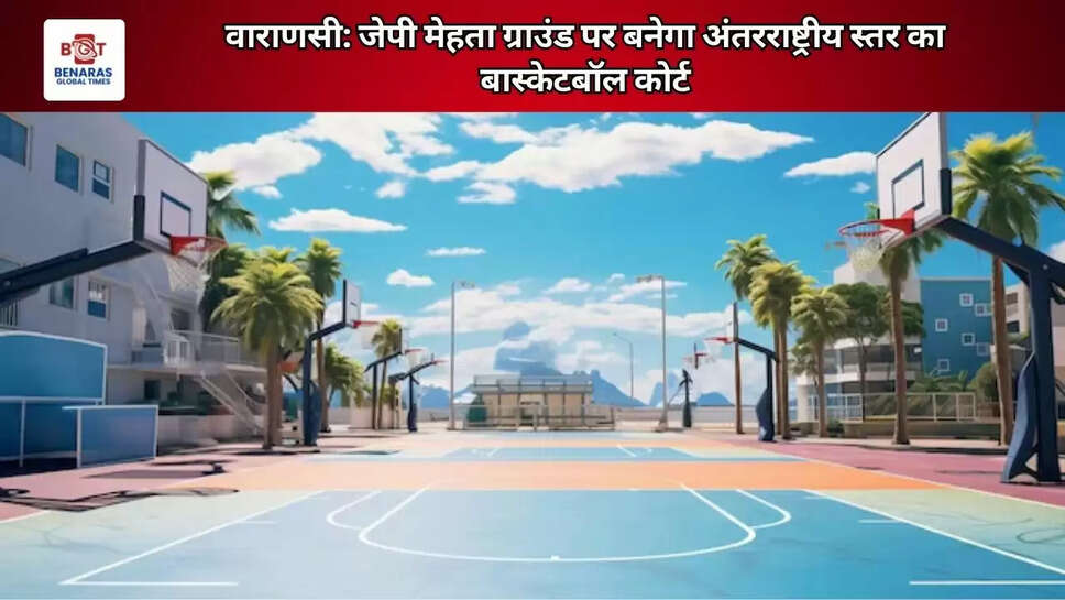  वाराणसी: जेपी मेहता ग्राउंड पर बनेगा अंतरराष्ट्रीय स्तर का बास्केटबॉल कोर्ट