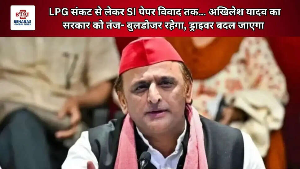 LPG संकट से लेकर SI पेपर विवाद तक&hellip; अखिलेश यादव का सरकार को तंज- बुलडोजर रहेगा, ड्राइवर बदल जाएगा