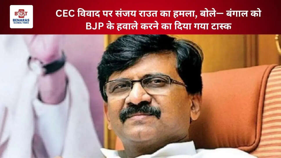 CEC विवाद पर संजय राउत का हमला, बोले&mdash; बंगाल को BJP के हवाले करने का दिया गया टास्क