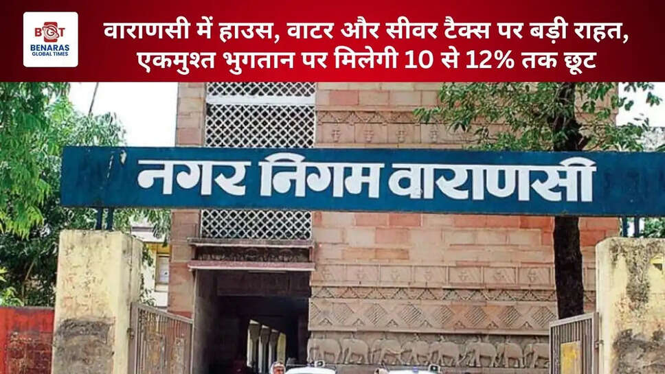  वाराणसी में हाउस, वाटर और सीवर टैक्स पर बड़ी राहत, एकमुश्त भुगतान पर मिलेगी 10 से 12% तक छूट
